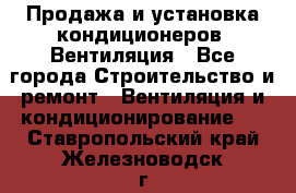 Продажа и установка кондиционеров. Вентиляция - Все города Строительство и ремонт » Вентиляция и кондиционирование   . Ставропольский край,Железноводск г.